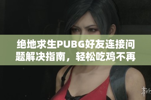 绝地求生PUBG好友连接问题解决指南，轻松吃鸡不再难