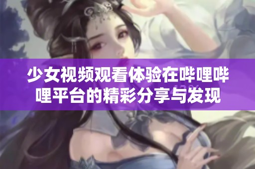 少女视频观看体验在哔哩哔哩平台的精彩分享与发现