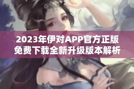 2023年伊对APP官方正版免费下载全新升级版本解析