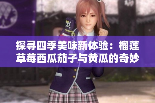 探寻四季美味新体验：榴莲草莓西瓜茄子与黄瓜的奇妙搭配