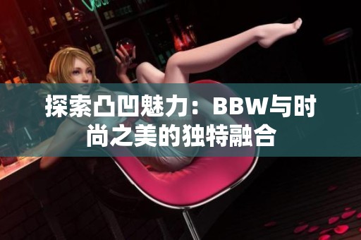 探索凸凹魅力：BBW与时尚之美的独特融合