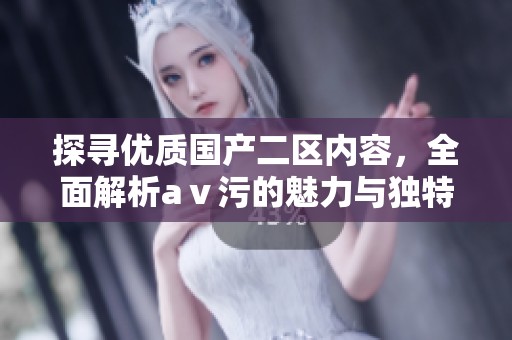 探寻优质国产二区内容，全面解析aⅴ污的魅力与独特之处
