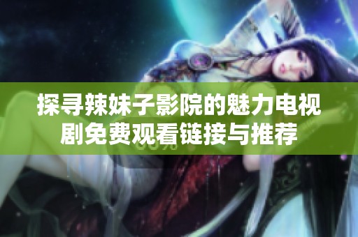 探寻辣妹子影院的魅力电视剧免费观看链接与推荐