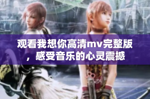 观看我想你高清mv完整版，感受音乐的心灵震撼