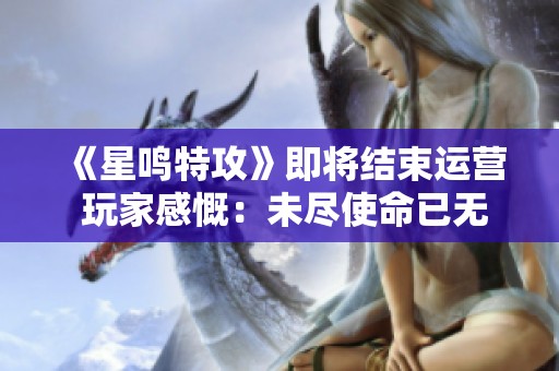 《星鸣特攻》即将结束运营 玩家感慨：未尽使命已无归途