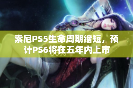 索尼PS5生命周期缩短，预计PS6将在五年内上市
