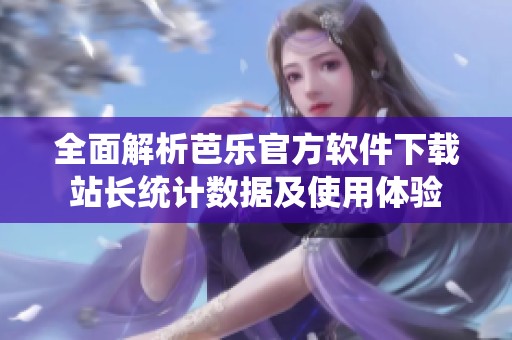 全面解析芭乐官方软件下载站长统计数据及使用体验