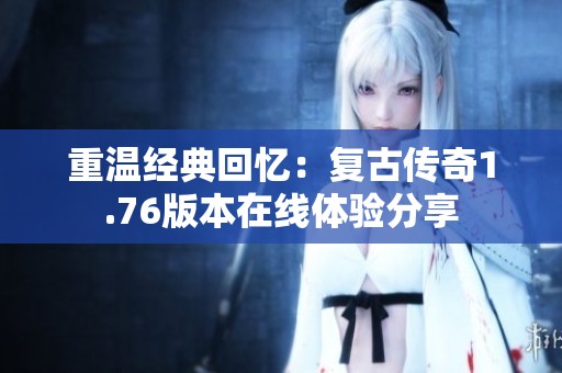重温经典回忆：复古传奇1.76版本在线体验分享