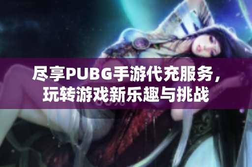 尽享PUBG手游代充服务，玩转游戏新乐趣与挑战