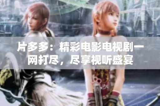 片多多：精彩电影电视剧一网打尽，尽享视听盛宴