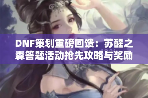 DNF策划重磅回馈：苏醒之森答题活动抢先攻略与奖励解析