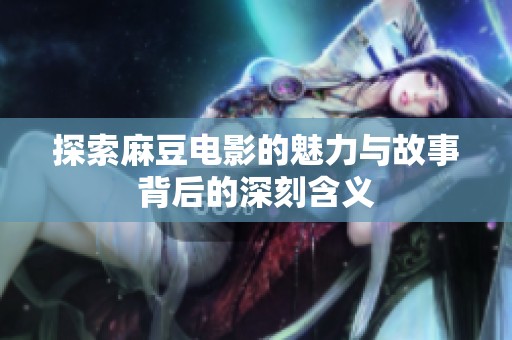 探索麻豆电影的魅力与故事背后的深刻含义