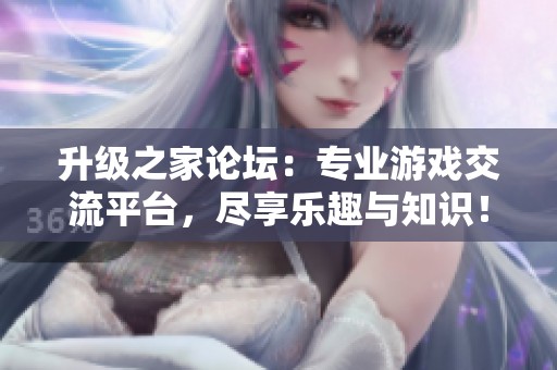 升级之家论坛：专业游戏交流平台，尽享乐趣与知识！