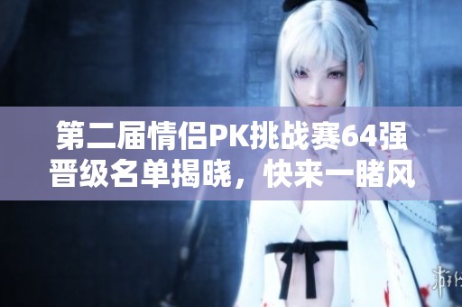 第二届情侣PK挑战赛64强晋级名单揭晓，快来一睹风采！