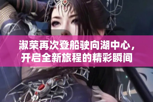 淑荣再次登船驶向湖中心，开启全新旅程的精彩瞬间