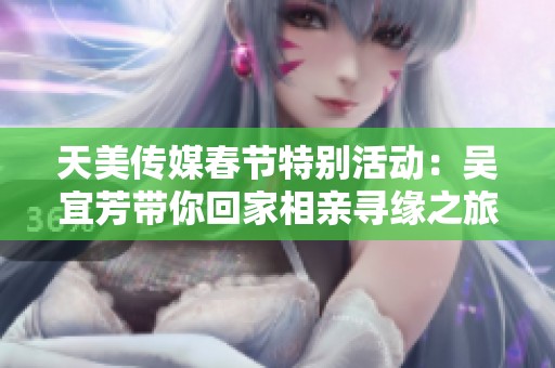天美传媒春节特别活动：吴宜芳带你回家相亲寻缘之旅