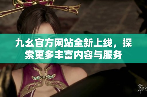 九幺官方网站全新上线，探索更多丰富内容与服务