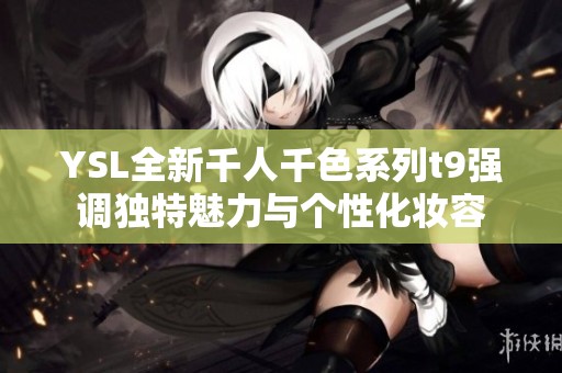 YSL全新千人千色系列t9强调独特魅力与个性化妆容