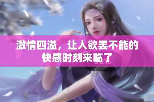激情四溢，让人欲罢不能的快感时刻来临了