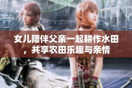 女儿陪伴父亲一起耕作水田，共享农田乐趣与亲情