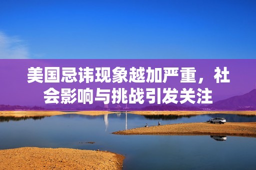 美国忌讳现象越加严重，社会影响与挑战引发关注