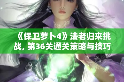 《保卫萝卜4》法老归来挑战, 第36关通关策略与技巧全解析