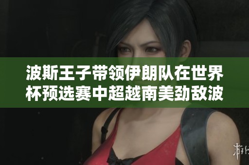 波斯王子带领伊朗队在世界杯预选赛中超越南美劲敌波兰队