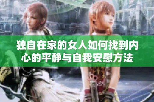 独自在家的女人如何找到内心的平静与自我安慰方法