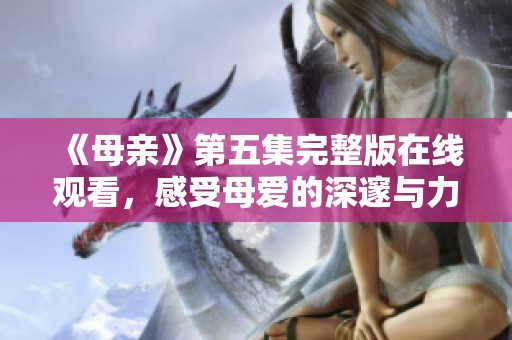 《母亲》第五集完整版在线观看，感受母爱的深邃与力量