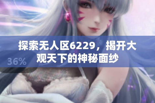探索无人区6229，揭开大观天下的神秘面纱