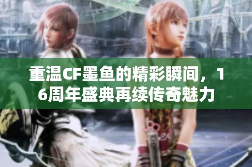 重温CF墨鱼的精彩瞬间，16周年盛典再续传奇魅力