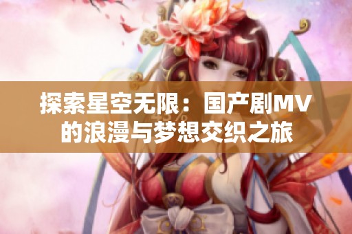 探索星空无限：国产剧MV的浪漫与梦想交织之旅