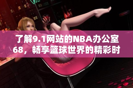 了解9.1网站的NBA办公室68，畅享篮球世界的精彩时刻