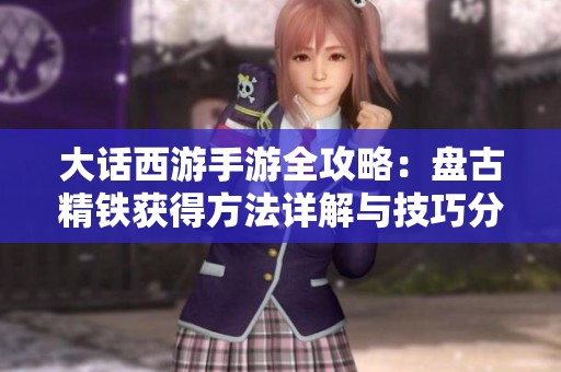 大话西游手游全攻略：盘古精铁获得方法详解与技巧分享