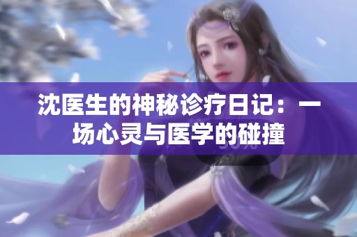 沈医生的神秘诊疗日记：一场心灵与医学的碰撞
