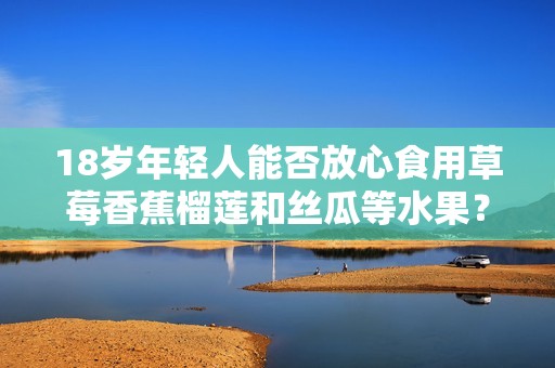 18岁年轻人能否放心食用草莓香蕉榴莲和丝瓜等水果？