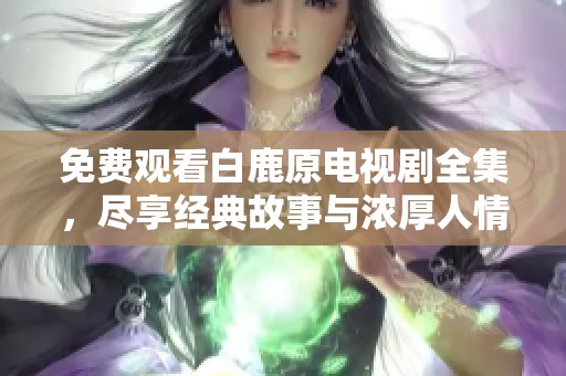 免费观看白鹿原电视剧全集，尽享经典故事与浓厚人情味