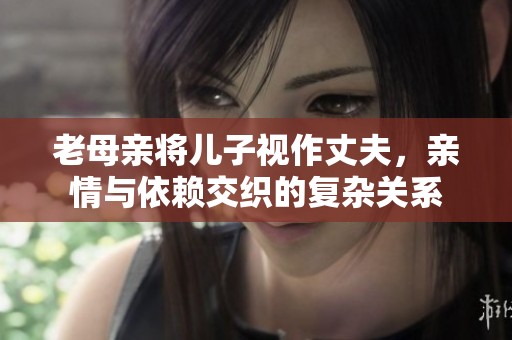 老母亲将儿子视作丈夫，亲情与依赖交织的复杂关系