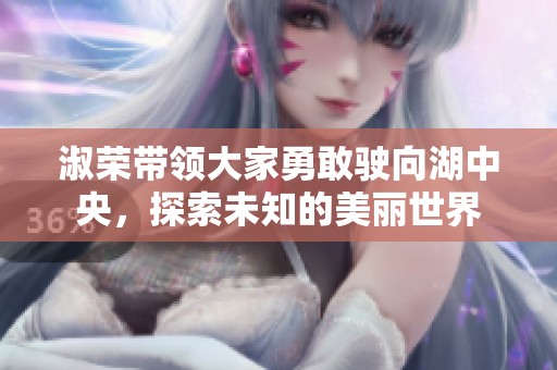 淑荣带领大家勇敢驶向湖中央，探索未知的美丽世界