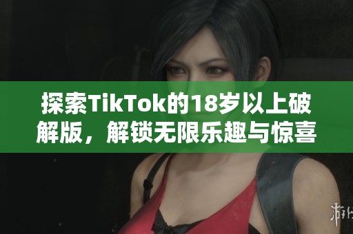 探索TikTok的18岁以上破解版，解锁无限乐趣与惊喜