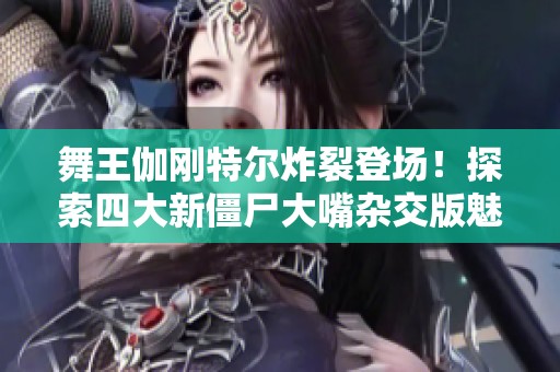 舞王伽刚特尔炸裂登场！探索四大新僵尸大嘴杂交版魅力