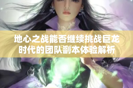 地心之战能否继续挑战巨龙时代的团队副本体验解析