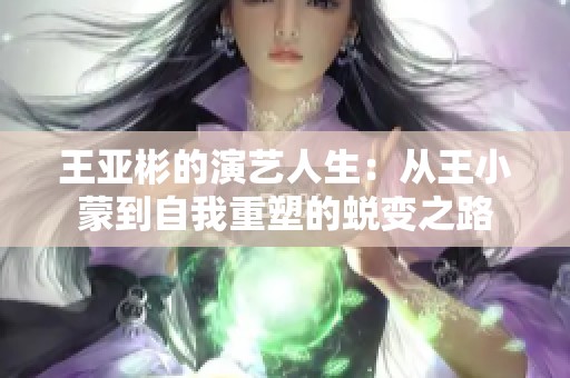 王亚彬的演艺人生：从王小蒙到自我重塑的蜕变之路