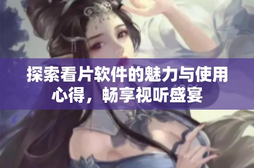 探索看片软件的魅力与使用心得，畅享视听盛宴