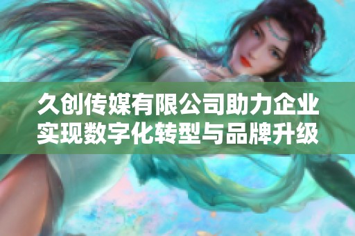 久创传媒有限公司助力企业实现数字化转型与品牌升级