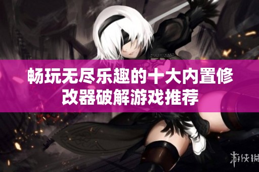 畅玩无尽乐趣的十大内置修改器破解游戏推荐