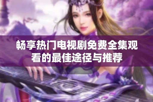 畅享热门电视剧免费全集观看的最佳途径与推荐
