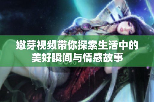 嫩芽视频带你探索生活中的美好瞬间与情感故事