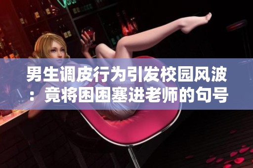 男生调皮行为引发校园风波：竟将困困塞进老师的句号里