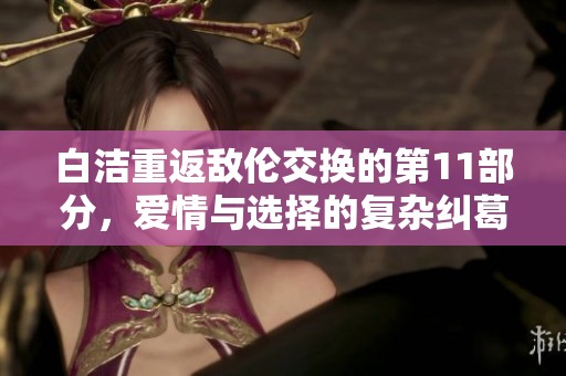 白洁重返敌伦交换的第11部分，爱情与选择的复杂纠葛